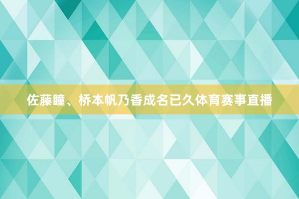 佐藤瞳、桥本帆乃香成名已久体育赛事直播