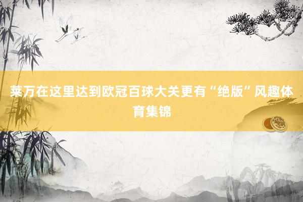 莱万在这里达到欧冠百球大关更有“绝版”风趣体育集锦