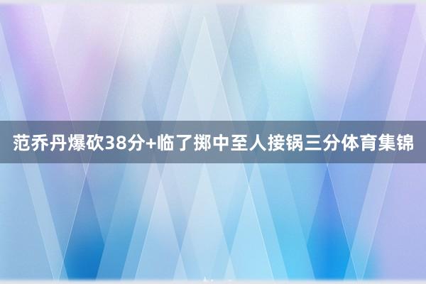 范乔丹爆砍38分+临了掷中至人接锅三分体育集锦