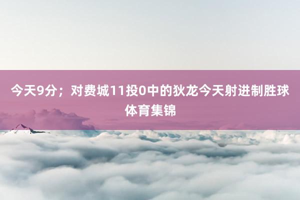 今天9分；对费城11投0中的狄龙今天射进制胜球体育集锦