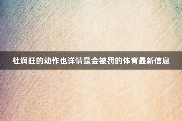 杜润旺的动作也详情是会被罚的体育最新信息