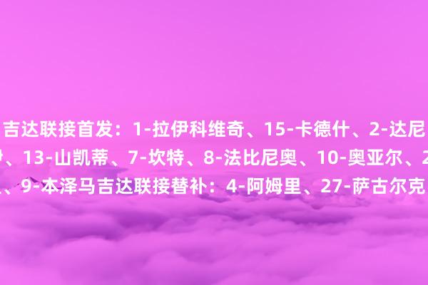 吉达联接首发：1-拉伊科维奇、15-卡德什、2-达尼洛-佩雷拉、12-米塔伊、13-山凯蒂、7-坎特、8-法比尼奥、10-奥亚尔、24-阿布德、34-贝尔温、9-本泽马吉达联接替补：4-阿姆里、27-萨古尔克、80-哈默德-加姆迪、33-马哈斯内、11-艾哈迈德-加姆迪、77-豪萨维、21-谢赫里、42-法克希、14-纳什里得胜首发：24-本托、12-纳瓦夫、27-拉波尔特、3-西马坎、2-哈纳姆、20-安杰洛、17-哈巴利、25-奥塔维奥、10-马内、11-布罗佐维奇、7-C罗得胜替补：83-纳吉迪、8-苏莱西姆、29-加里卜、36-纳贾尔、19-哈桑、16-马兰、78-拉贾米、44-阿奇迪、4-法蒂尔【赛前信息】体育赛事直播