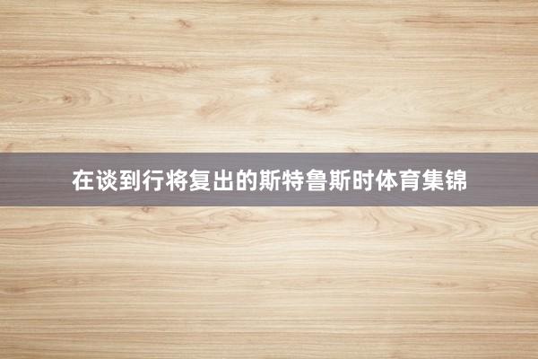 在谈到行将复出的斯特鲁斯时体育集锦