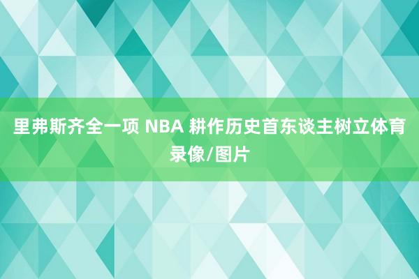 里弗斯齐全一项 NBA 耕作历史首东谈主树立体育录像/图片