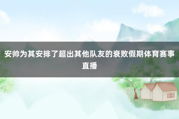 安帅为其安排了超出其他队友的衰败假期体育赛事直播