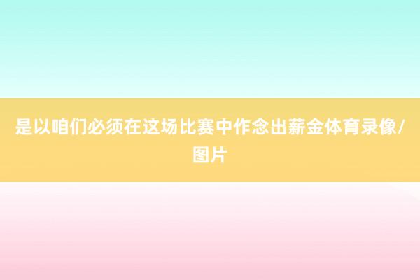 是以咱们必须在这场比赛中作念出薪金体育录像/图片