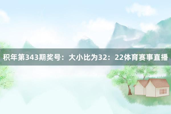 积年第343期奖号：大小比为32：22体育赛事直播