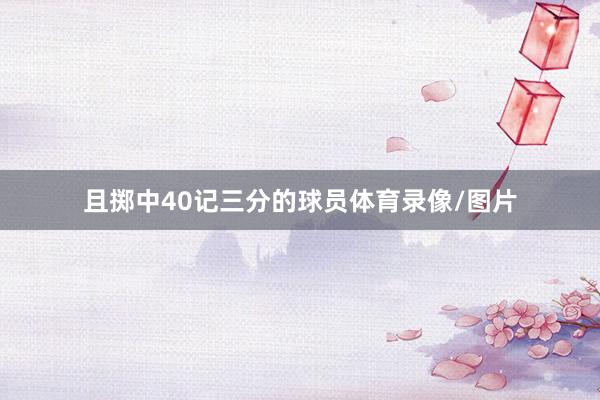 且掷中40记三分的球员体育录像/图片