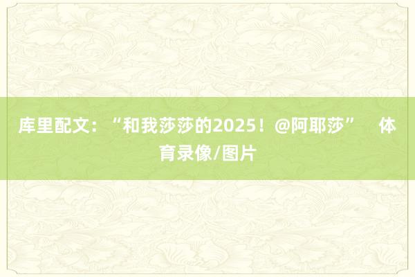 库里配文：“和我莎莎的2025！@阿耶莎”    体育录像/图片
