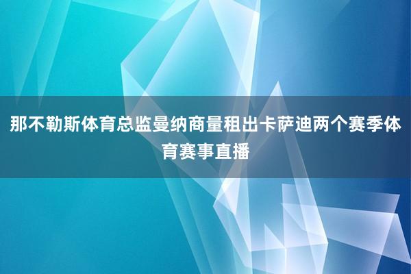 那不勒斯体育总监曼纳商量租出卡萨迪两个赛季体育赛事直播
