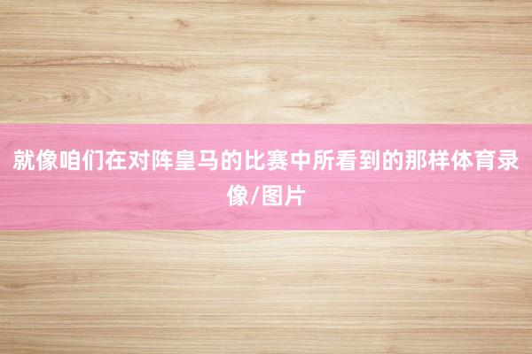 就像咱们在对阵皇马的比赛中所看到的那样体育录像/图片
