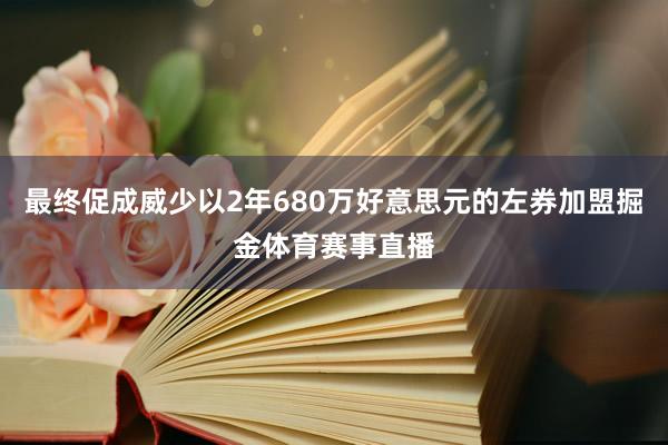最终促成威少以2年680万好意思元的左券加盟掘金体育赛事直播