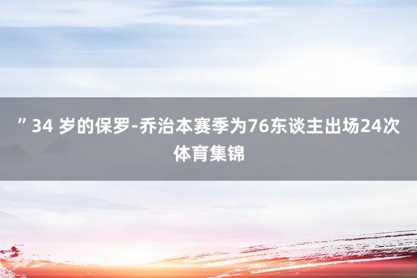 ”34 岁的保罗-乔治本赛季为76东谈主出场24次体育集锦