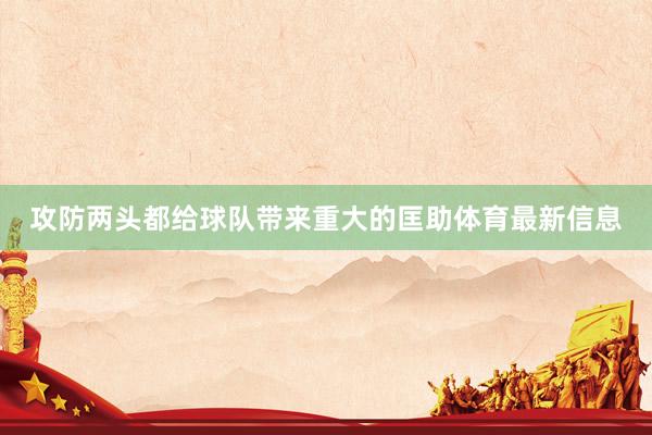 攻防两头都给球队带来重大的匡助体育最新信息