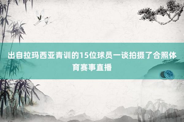 出自拉玛西亚青训的15位球员一谈拍摄了合照体育赛事直播