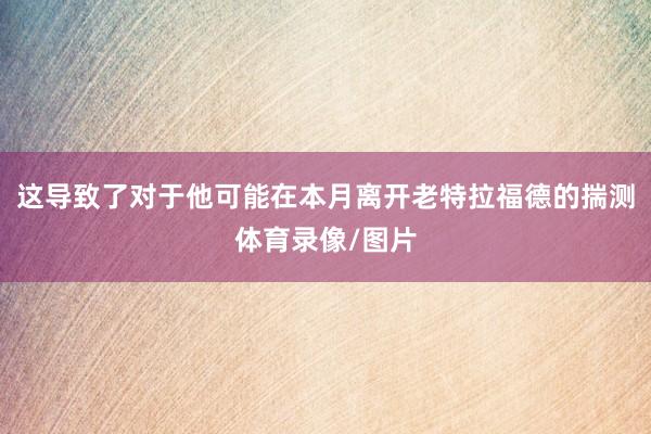 这导致了对于他可能在本月离开老特拉福德的揣测体育录像/图片