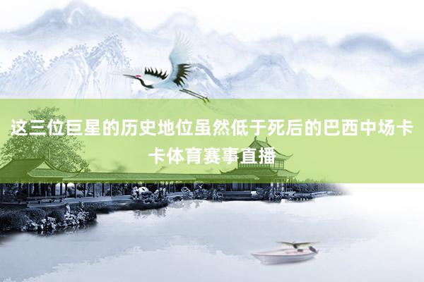 这三位巨星的历史地位虽然低于死后的巴西中场卡卡体育赛事直播