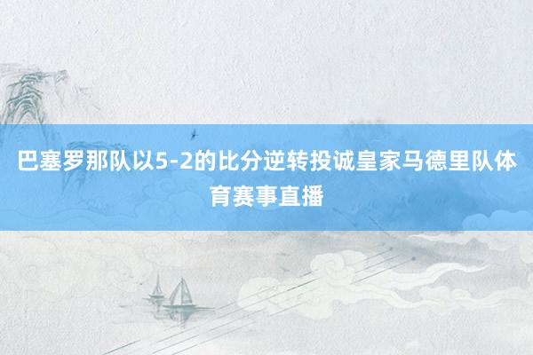 巴塞罗那队以5-2的比分逆转投诚皇家马德里队体育赛事直播