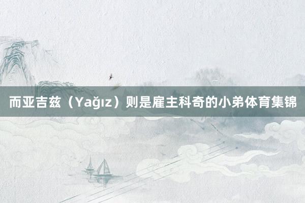 而亚吉兹（Yağız）则是雇主科奇的小弟体育集锦