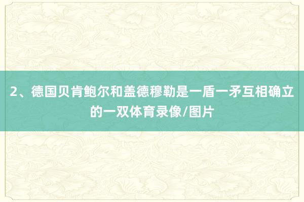 2、德国贝肯鲍尔和盖德穆勒是一盾一矛互相确立的一双体育录像/图片