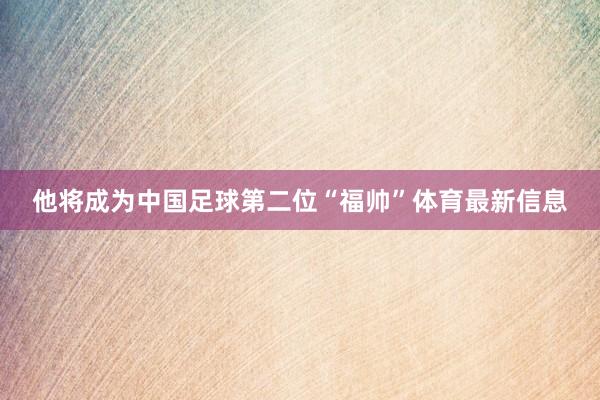 他将成为中国足球第二位“福帅”体育最新信息