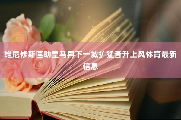 维尼修斯匡助皇马再下一城扩猛晋升上风体育最新信息