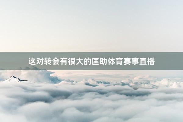 这对转会有很大的匡助体育赛事直播