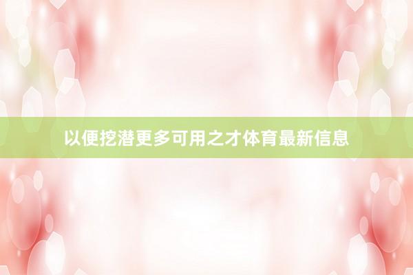 以便挖潜更多可用之才体育最新信息
