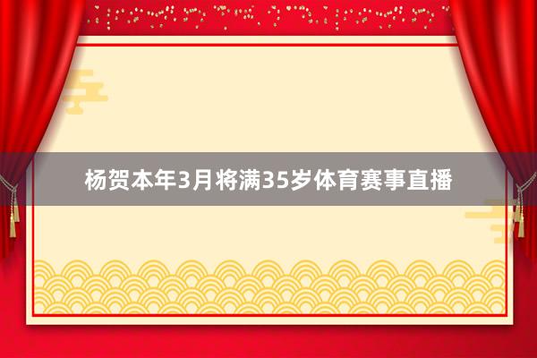 杨贺本年3月将满35岁体育赛事直播