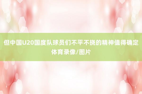 但中国U20国度队球员们不平不挠的精神值得确定体育录像/图片