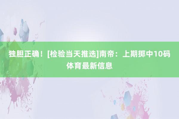 独胆正确！[检验当天推选]　　南帝：上期掷中10码体育最新信息