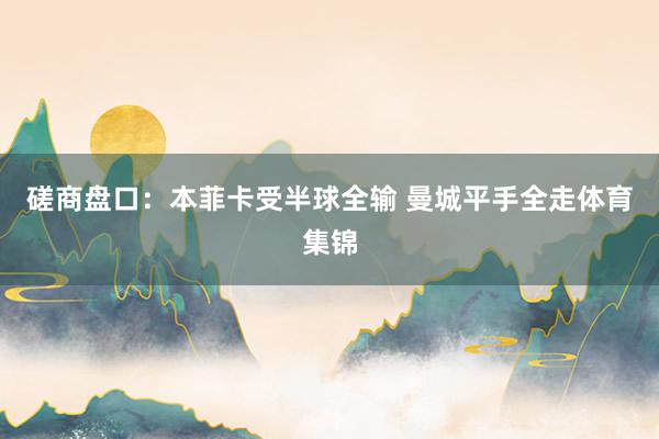 磋商盘口：本菲卡受半球全输 曼城平手全走体育集锦