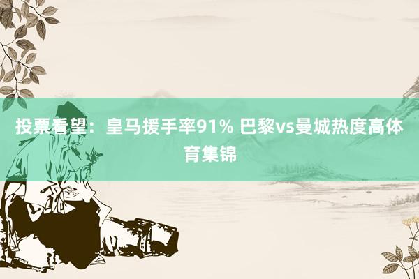 投票看望：皇马援手率91% 巴黎vs曼城热度高体育集锦
