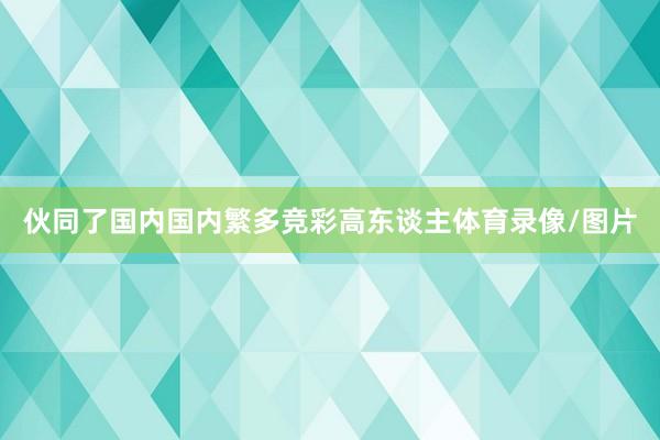伙同了国内国内繁多竞彩高东谈主体育录像/图片