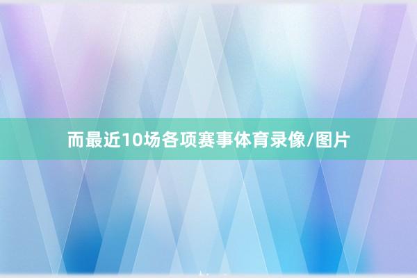 而最近10场各项赛事体育录像/图片