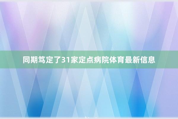 同期笃定了31家定点病院体育最新信息