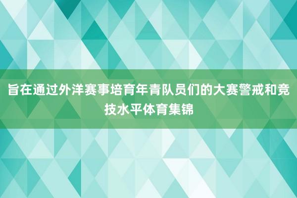 旨在通过外洋赛事培育年青队员们的大赛警戒和竞技水平体育集锦