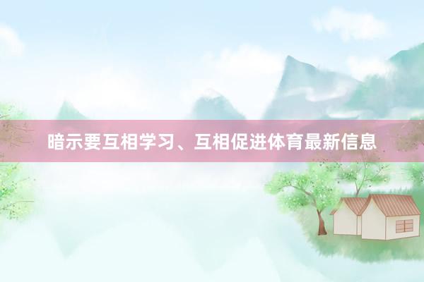 暗示要互相学习、互相促进体育最新信息