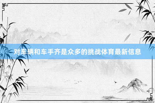 对车辆和车手齐是众多的挑战体育最新信息