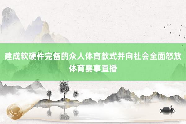 建成软硬件完备的众人体育款式并向社会全面怒放体育赛事直播