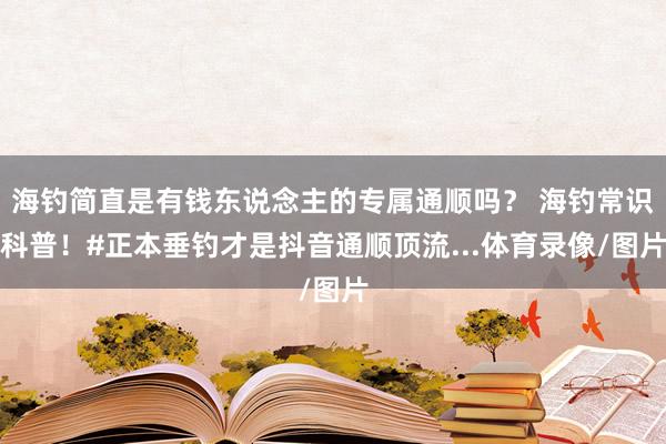 海钓简直是有钱东说念主的专属通顺吗？ 海钓常识科普！#正本垂钓才是抖音通顺顶流...体育录像/图片