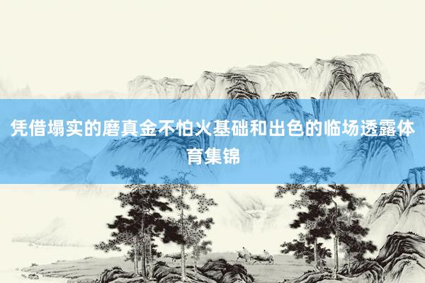 凭借塌实的磨真金不怕火基础和出色的临场透露体育集锦