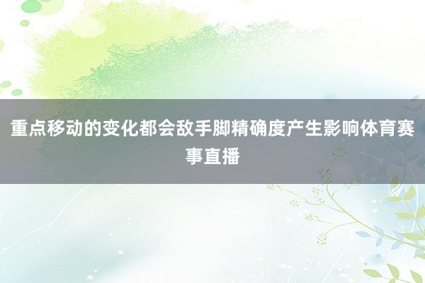 重点移动的变化都会敌手脚精确度产生影响体育赛事直播