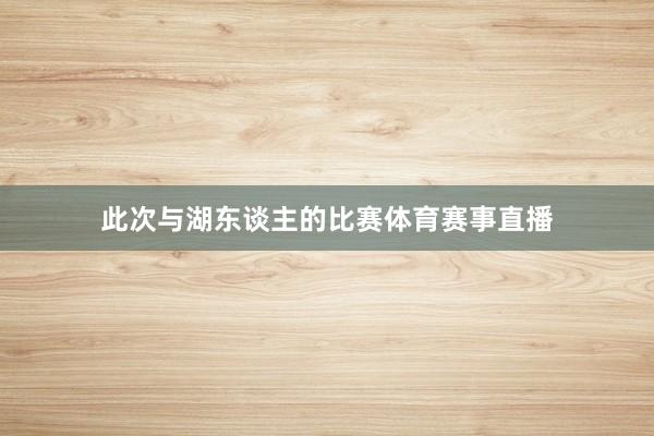 此次与湖东谈主的比赛体育赛事直播