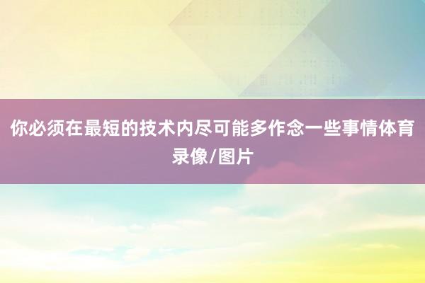 你必须在最短的技术内尽可能多作念一些事情体育录像/图片