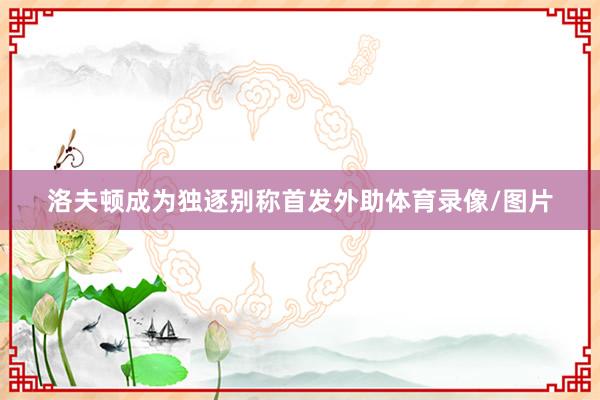 洛夫顿成为独逐别称首发外助体育录像/图片