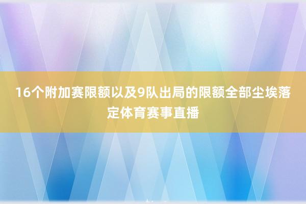 16个附加赛限额以及9队出局的限额全部尘埃落定体育赛事直播