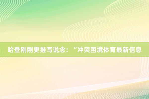 哈登刚刚更推写说念：“冲突困境体育最新信息