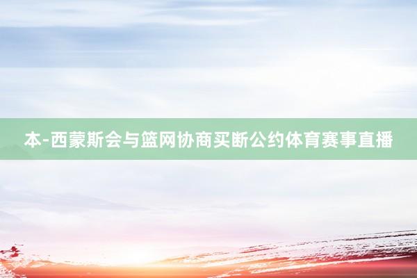 本-西蒙斯会与篮网协商买断公约体育赛事直播