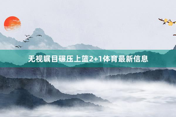 无视瞩目碾压上篮2+1体育最新信息
